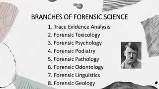 BRANCHES OF FORENSIC SCIENCE
1. Trace Evidence Analysis
2. Forensic Toxicology
3. Forensic Psychology
4. Forensic Podiatry
5. Forensic Pathology
6. Forensic Odontology
7. Forensic Linguistics
8. Forensic Geology
 