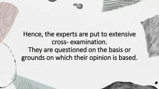 Hence, the experts are put to extensive
cross- examination.
They are questioned on the basis or
grounds on which their opinion is based.
 