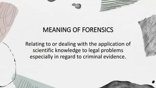 MEANING OF FORENSICS
Relating to or dealing with the application of
scientific knowledge to legal problems
especially in regard to criminal evidence.
 