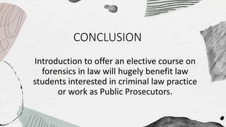 CONCLUSION
Introduction to offer an elective course on
forensics in law will hugely benefit law
students interested in criminal law practice
or work as Public Prosecutors.
 