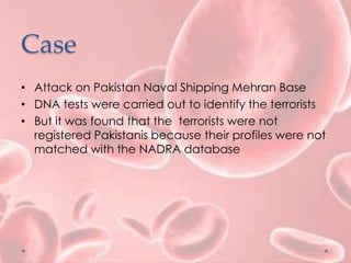 Case
• Attack on Pakistan Naval Shipping Mehran Base
• DNA tests were carried out to identify the terrorists
• But it was found that the terrorists were not
registered Pakistanis because their profiles were not
matched with the NADRA database
 