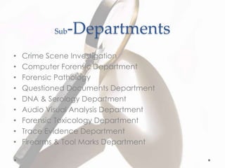 Sub-Departments
• Crime Scene Investigation
• Computer Forensic Department
• Forensic Pathology
• Questioned Documents Department
• DNA & Serology Department
• Audio Visual Analysis Department
• Forensic Toxicology Department
• Trace Evidence Department
• Firearms & Tool Marks Department
 