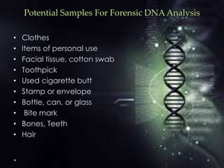 Potential Samples For Forensic DNA Analysis
• Clothes
• Items of personal use
• Facial tissue, cotton swab
• Toothpick
• Used cigarette butt
• Stamp or envelope
• Bottle, can, or glass
• Bite mark
• Bones, Teeth
• Hair
 