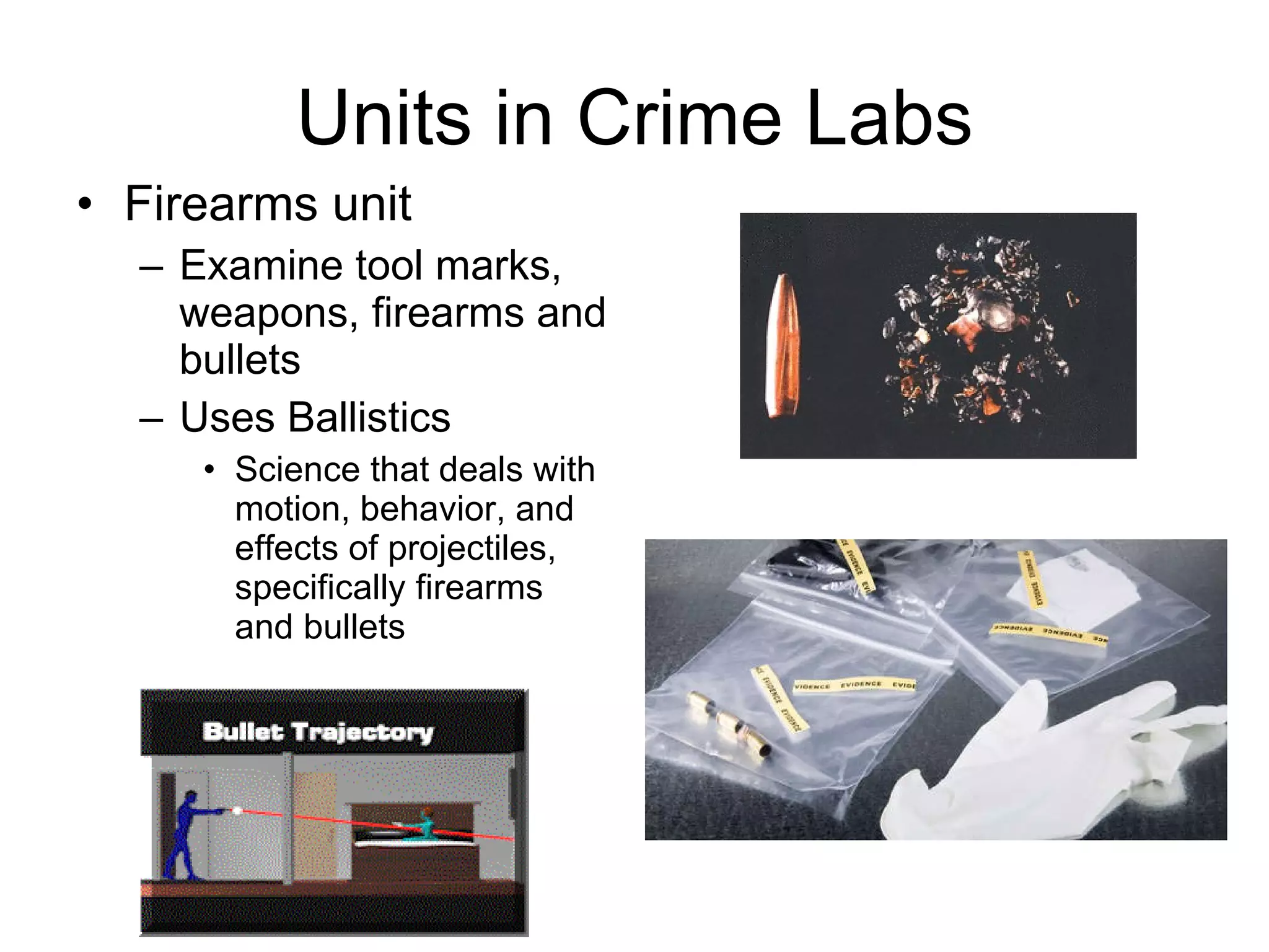 Units in Crime Labs Firearms unit Examine tool marks, weapons, firearms and bullets Uses Ballistics Science that deals with motion, behavior, and effects of projectiles, specifically firearms and bullets  