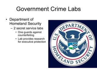 Government Crime Labs Department of Homeland Security 2 secret service labs One guards against counterfeiting Lab provides research for executive protection 