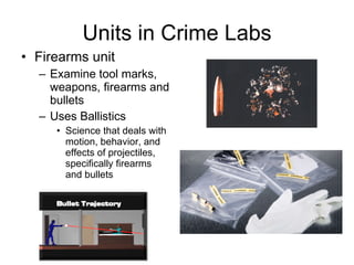 Units in Crime Labs Firearms unit Examine tool marks, weapons, firearms and bullets Uses Ballistics Science that deals with motion, behavior, and effects of projectiles, specifically firearms and bullets  