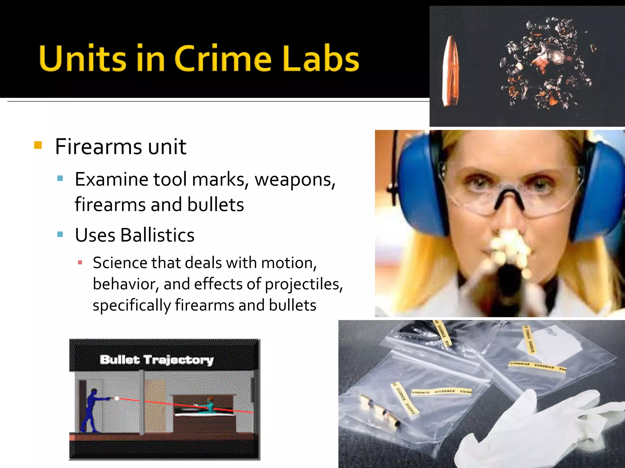 Firearms unit Examine tool marks, weapons, firearms and bullets Uses Ballistics Science that deals with motion, behavior, and effects of projectiles, specifically firearms and bullets  