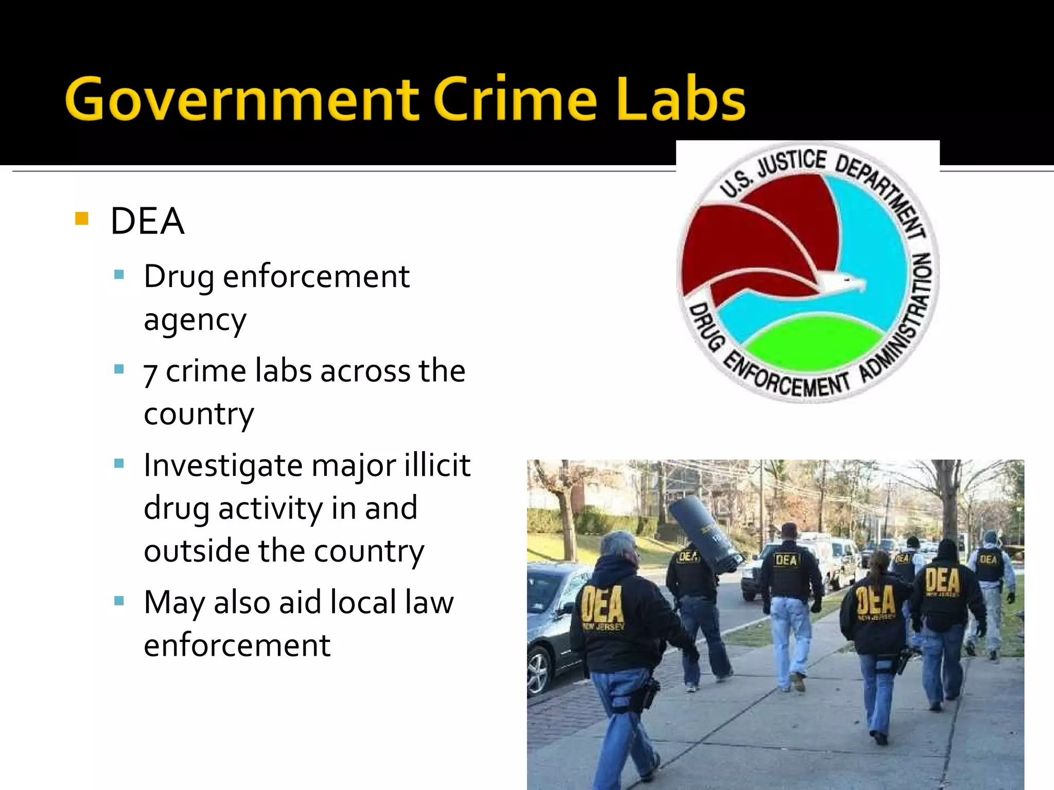 DEA Drug enforcement agency 7 crime labs across the country Investigate major illicit drug activity in and outside the country May also aid local law enforcement 