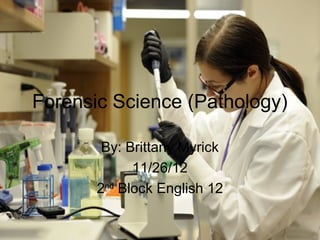 Forensic Science (Pathology)

        By: Brittany Myrick
             11/26/12
       2nd Block English 12
 