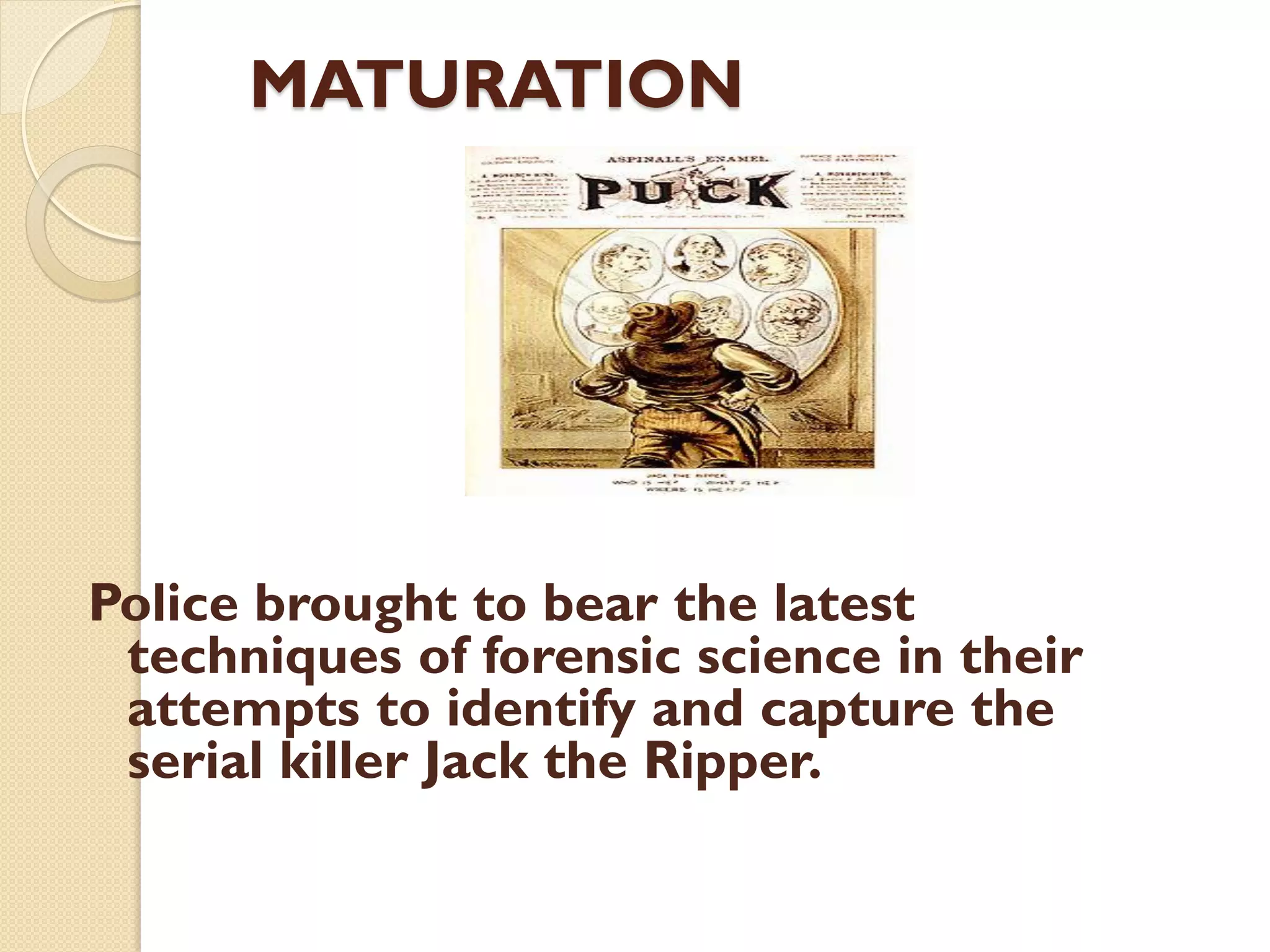 MATURATION
Police brought to bear the latest
techniques of forensic science in their
attempts to identify and capture the
serial killer Jack the Ripper.
 