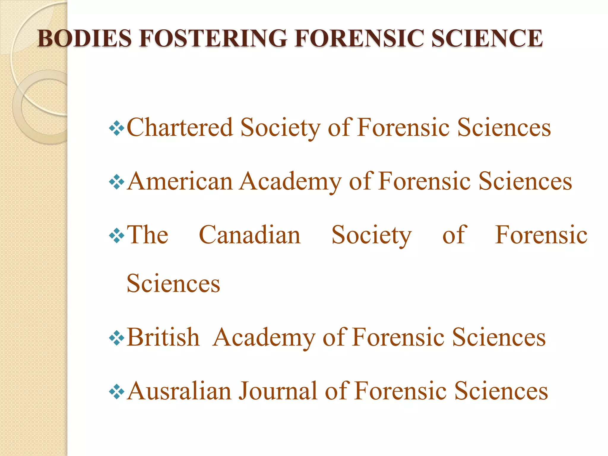 BODIES FOSTERING FORENSIC SCIENCE
Chartered Society of Forensic Sciences
American Academy of Forensic Sciences
The Canadian Society of Forensic
Sciences
British Academy of Forensic Sciences
Ausralian Journal of Forensic Sciences
 