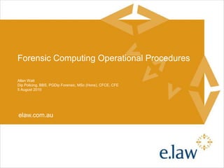 Forensic Computing Operational Procedures Allan Watt Dip Policing, BBS, PGDip Forensic, MSc (Hons), CFCE, CFE 5 August 2010 
