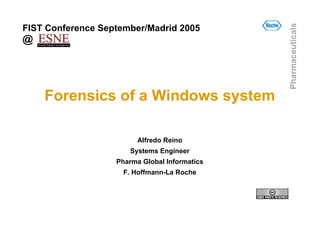 Pharmaceuticals
FIST Conference September/Madrid 2005
@




    Forensics of a Windows system

                         Alfredo Reino
                      Systems Engineer
                   Pharma Global Informatics
                     F. Hoffmann-La Roche
 