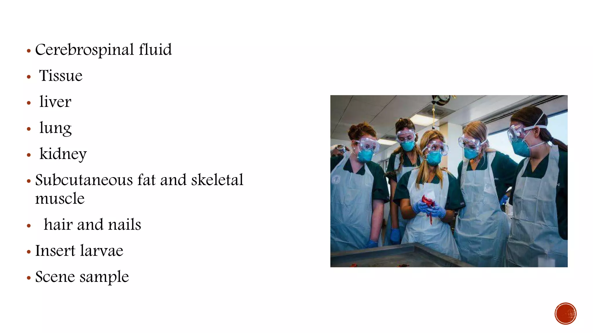• Cerebrospinal fluid
• Tissue
• liver
• lung
• kidney
• Subcutaneous fat and skeletal
muscle
• hair and nails
• Insert larvae
• Scene sample
 