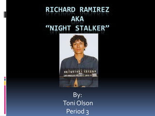 RICHARD RAMIREZ
      AKA
“NIGHT STALKER”




       By:
    Toni Olson
     Period 3
 