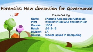 Forensics: New dimension for Governance
Presented By
Name : Karuna Kak and Anirudh Munj
PRN :12030121030 and 12030121031
Course : BCA
Batch :2012-15
Division : A
Course :Social Issues In Computing
 