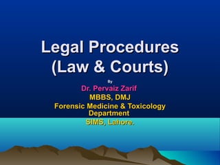 Legal ProceduresLegal Procedures
(Law & Courts)(Law & Courts)
ByBy
Dr. Pervaiz ZarifDr. Pervaiz Zarif
MBBS, DMJMBBS, DMJ
Forensic Medicine & ToxicologyForensic Medicine & Toxicology
DepartmentDepartment
SIMS, Lahore.SIMS, Lahore.
 