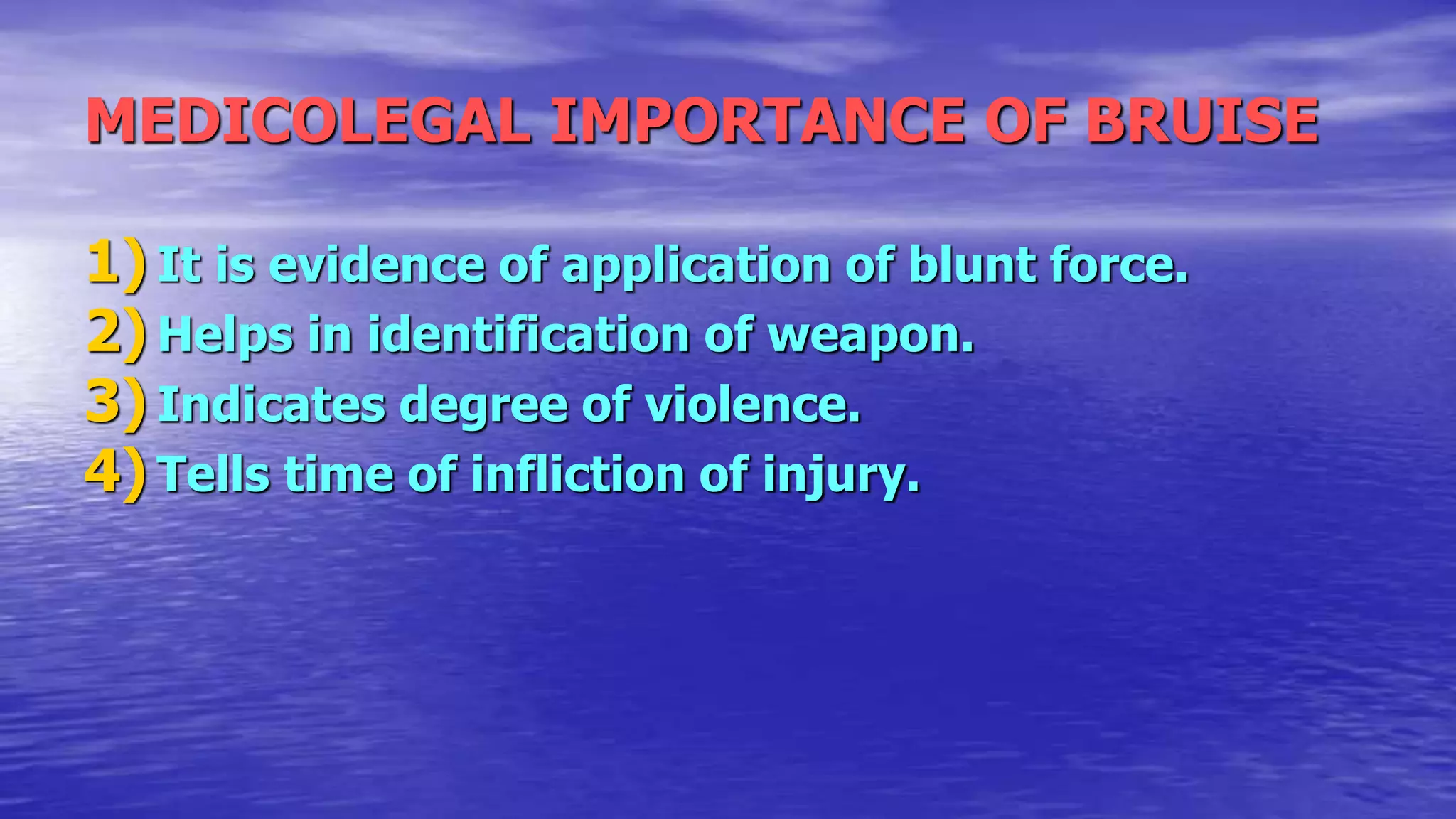 MEDICOLEGAL IMPORTANCE OF BRUISE
1) It is evidence of application of blunt force.
2) Helps in identification of weapon.
3) Indicates degree of violence.
4) Tells time of infliction of injury.
 