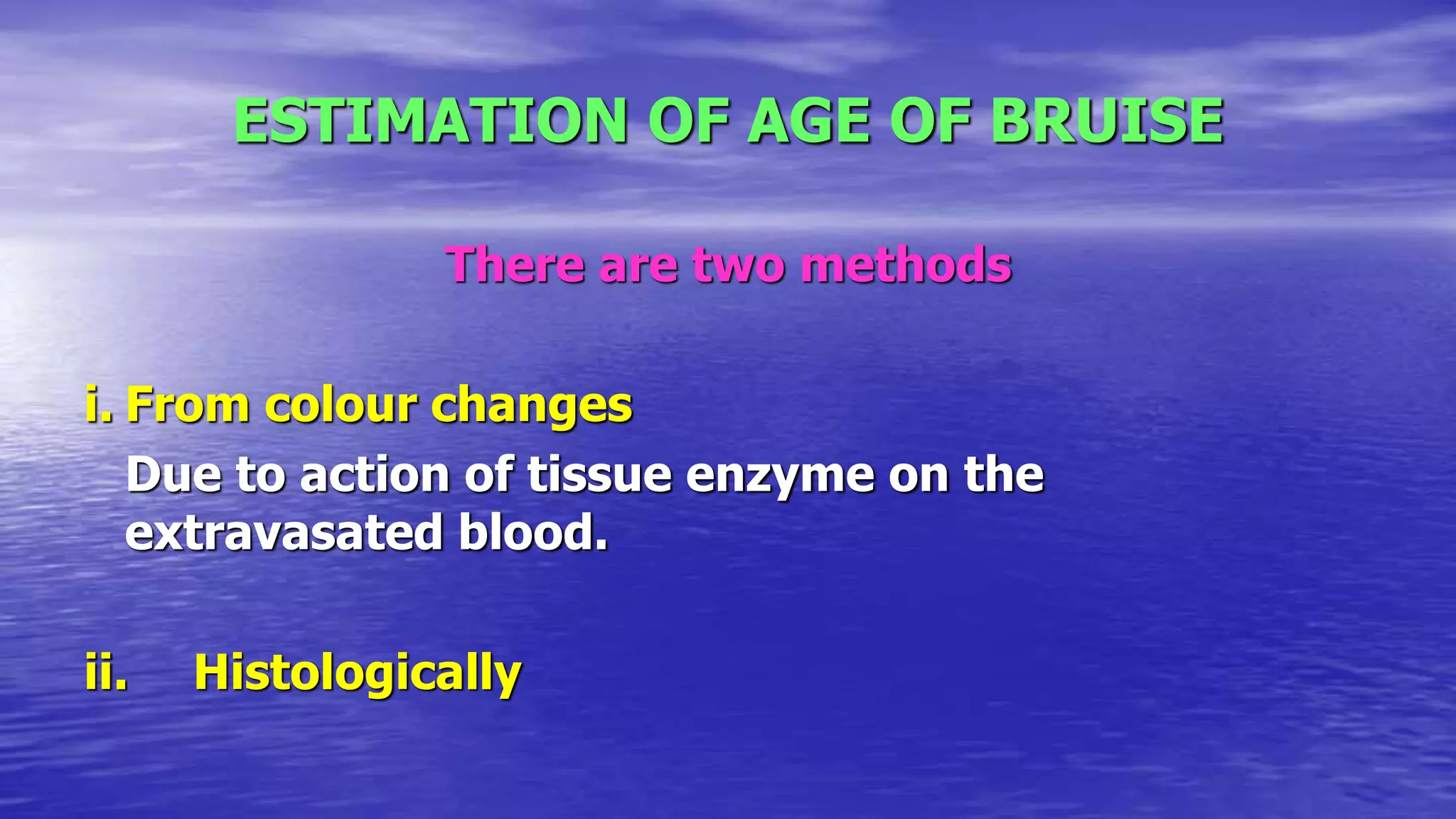 ESTIMATION OF AGE OF BRUISE
There are two methods
i. From colour changes
Due to action of tissue enzyme on the
extravasated blood.
ii. Histologically
 