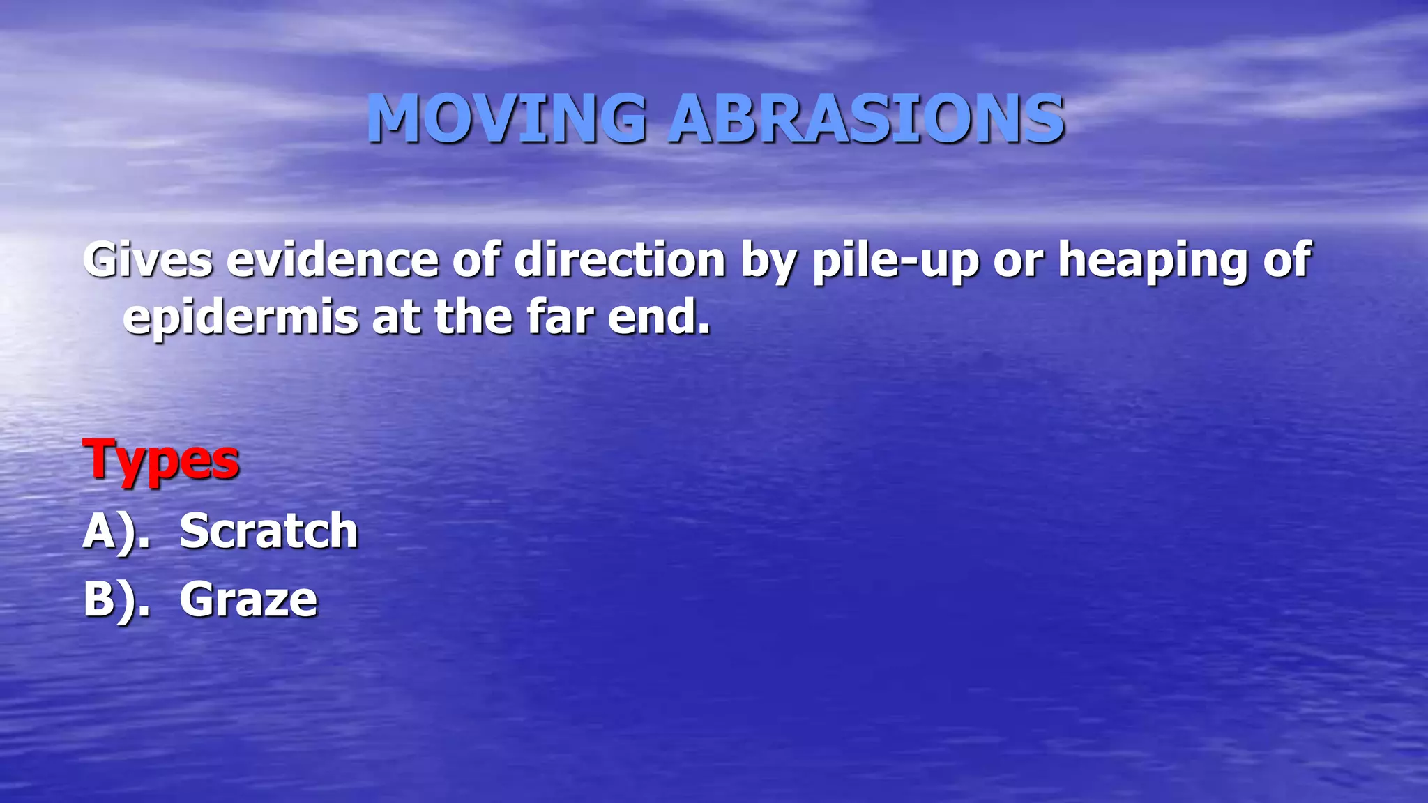 MOVING ABRASIONS
Gives evidence of direction by pile-up or heaping of
epidermis at the far end.
Types
A). Scratch
B). Graze
 