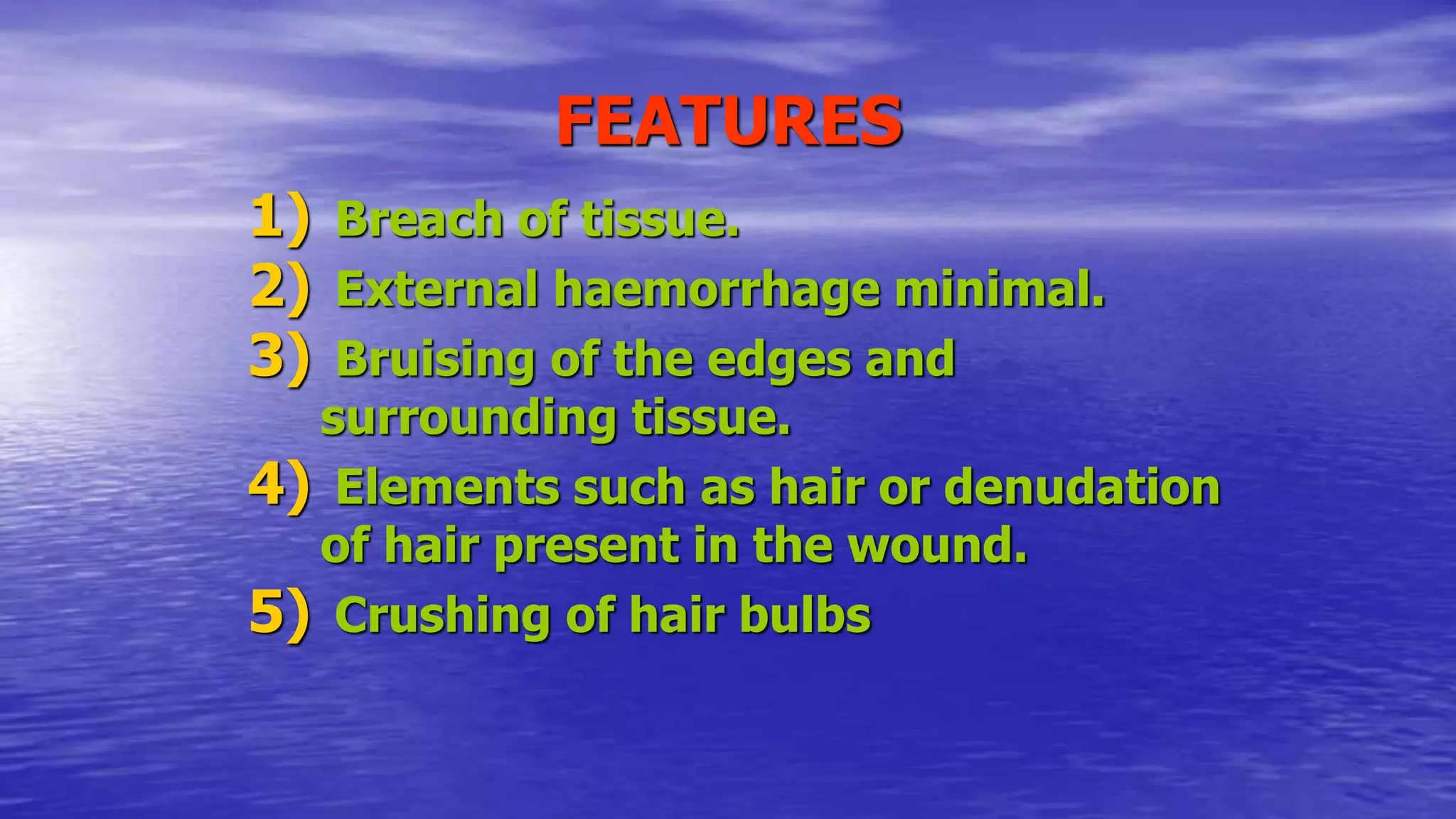 FEATURES
1) Breach of tissue.
2) External haemorrhage minimal.
3) Bruising of the edges and
surrounding tissue.
4) Elements such as hair or denudation
of hair present in the wound.
5) Crushing of hair bulbs
 