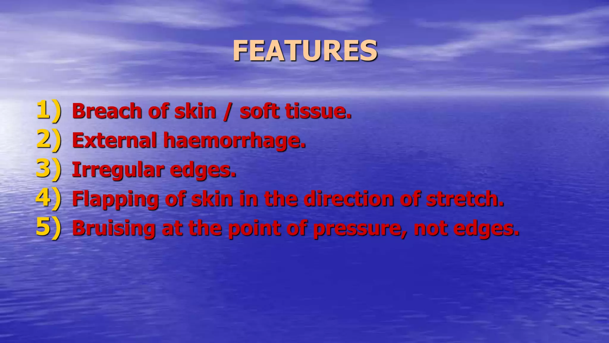 FEATURES
1) Breach of skin / soft tissue.
2) External haemorrhage.
3) Irregular edges.
4) Flapping of skin in the direction of stretch.
5) Bruising at the point of pressure, not edges.
 