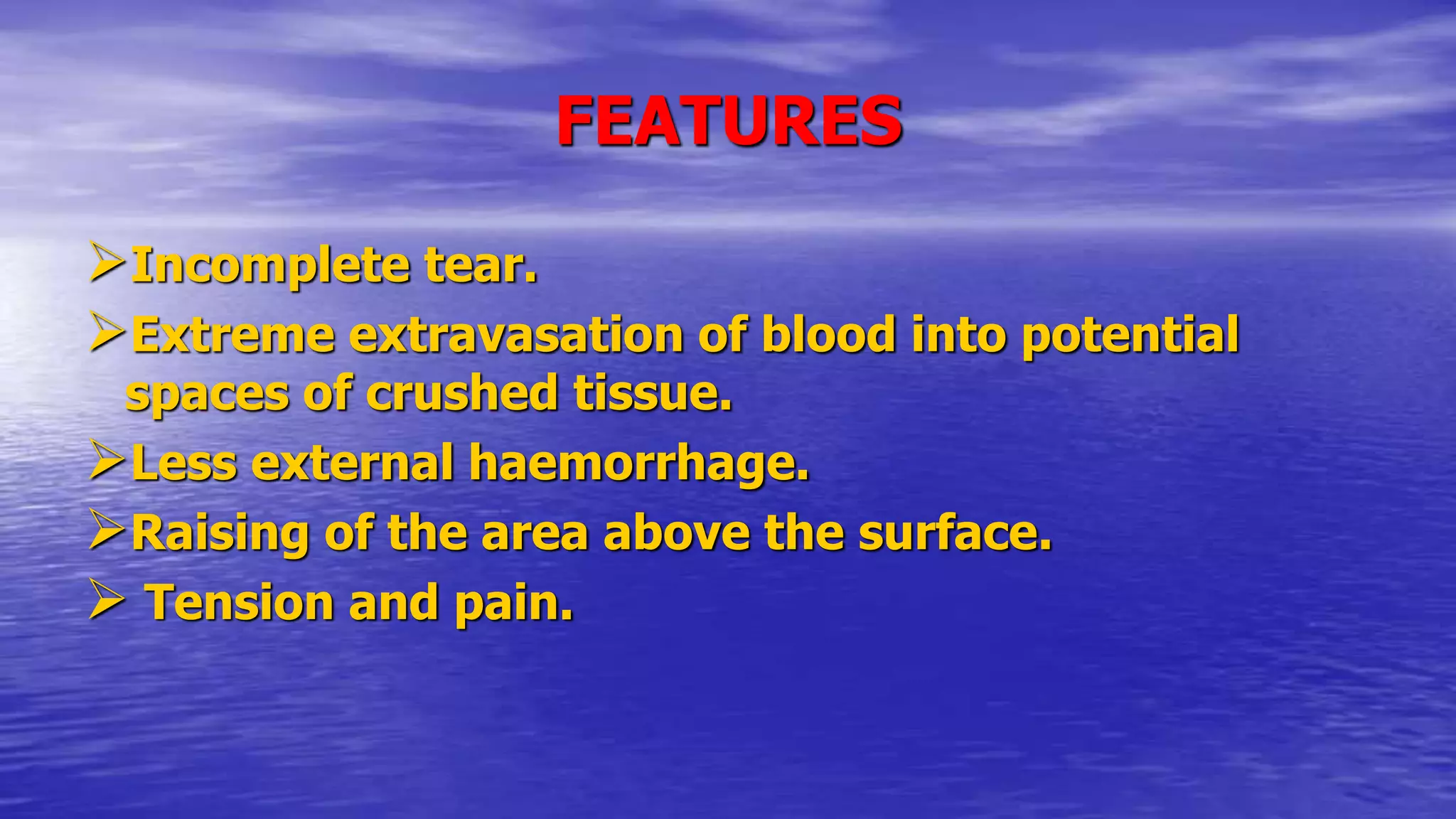 FEATURES
Incomplete tear.
Extreme extravasation of blood into potential
spaces of crushed tissue.
Less external haemorrhage.
Raising of the area above the surface.
 Tension and pain.
 