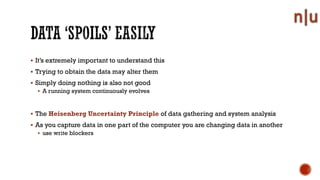 It’s extremely important to understand this
Trying to obtain the data may alter them
Simply doing nothing is also not good
A running system continuously evolves
The Heisenberg Uncertainty Principle of data gathering and system analysis
As you capture data in one part of the computer you are changing data in another
use write blockers
 