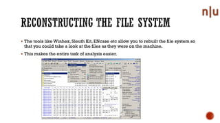 The tools like Winhex, Sleuth Kit, ENcase etc allow you to rebuilt the file system so
that you could take a look at the files as they were on the machine.
This makes the entire task of analysis easier.
 