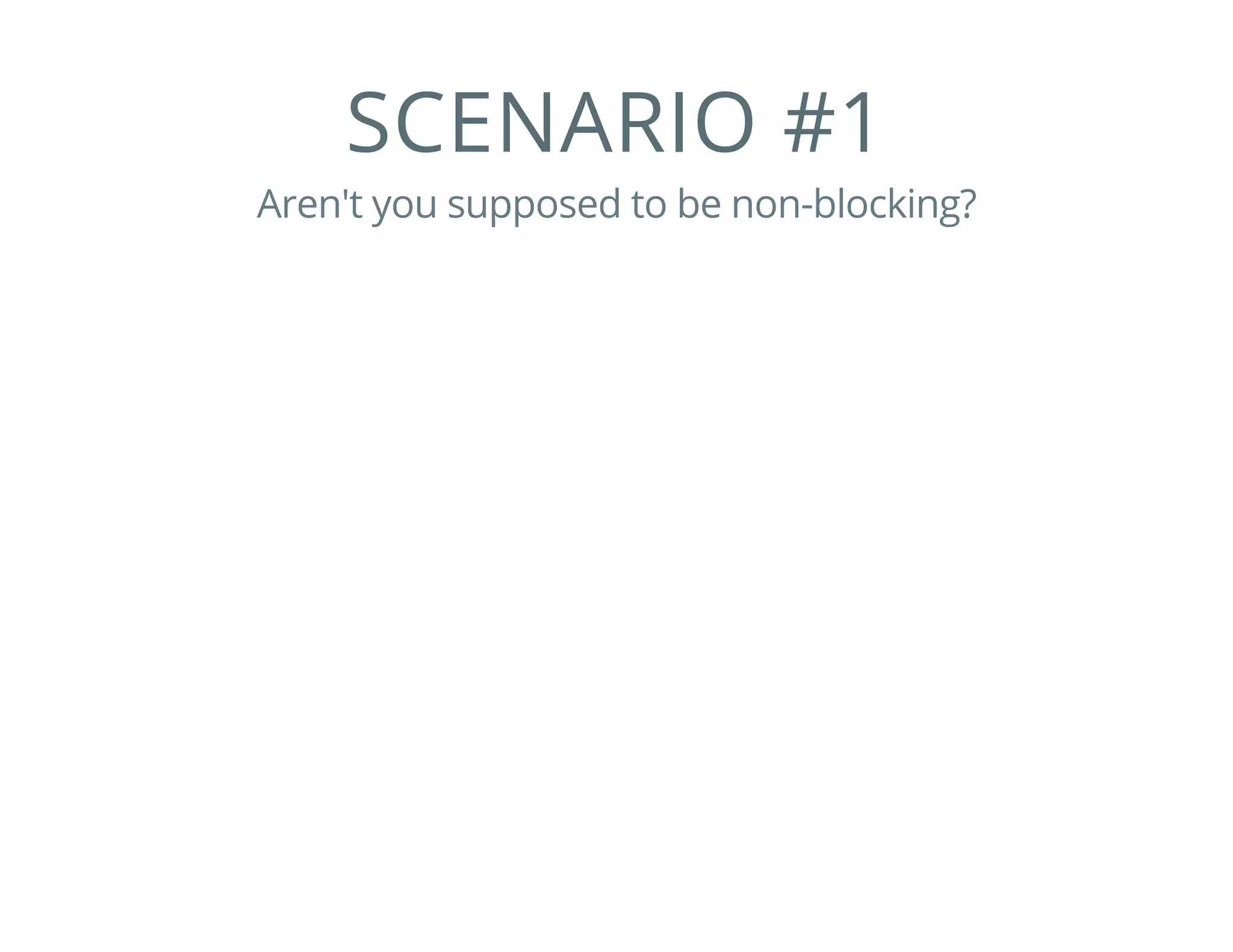 SCENARIO #1
Aren't you supposed to be non-blocking?
 