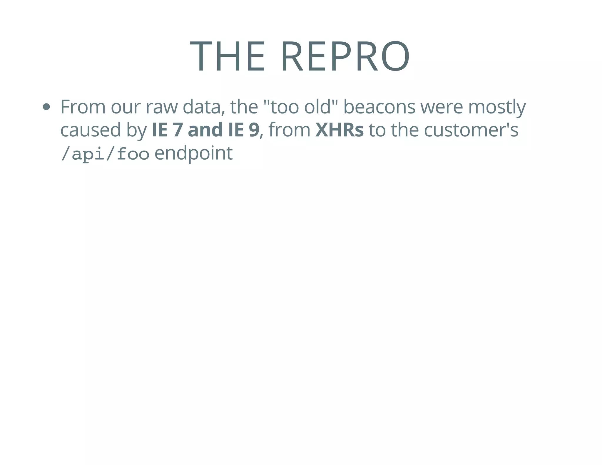 THE REPRO
From our raw data, the "too old" beacons were mostly
caused by IE 7 and IE 9, from XHRs to the customer's
/api/fooendpoint
 