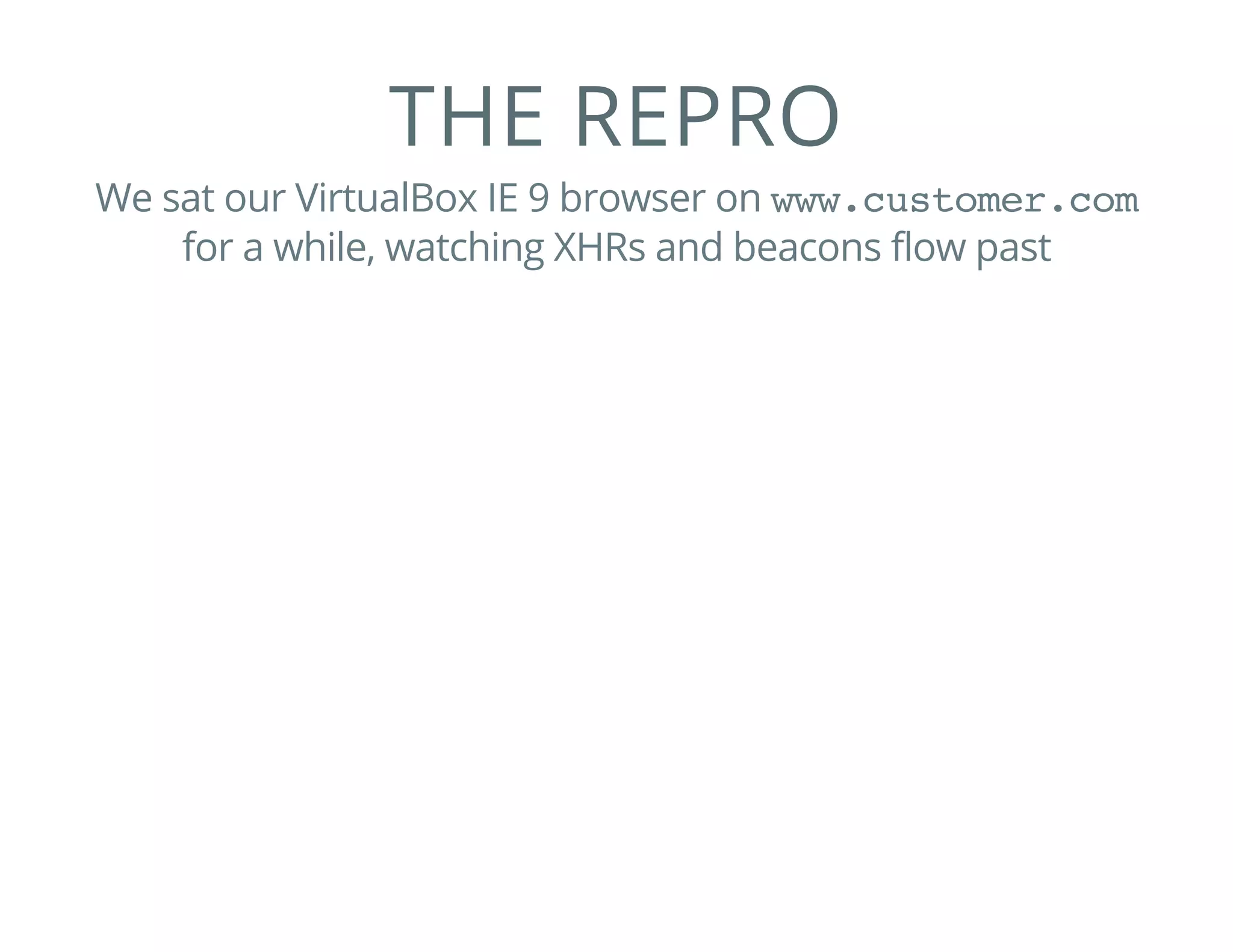 THE REPRO
We sat our VirtualBox IE 9 browser on www.customer.com
for a while, watching XHRs and beacons flow past
 