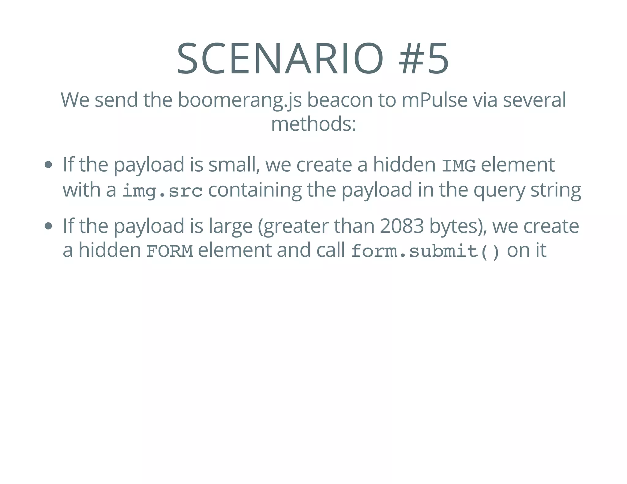 SCENARIO #5
We send the boomerang.js beacon to mPulse via several
methods:
If the payload is small, we create a hidden IMGelement
with a img.srccontaining the payload in the query string
If the payload is large (greater than 2083 bytes), we create
a hidden FORMelement and call form.submit()on it
 