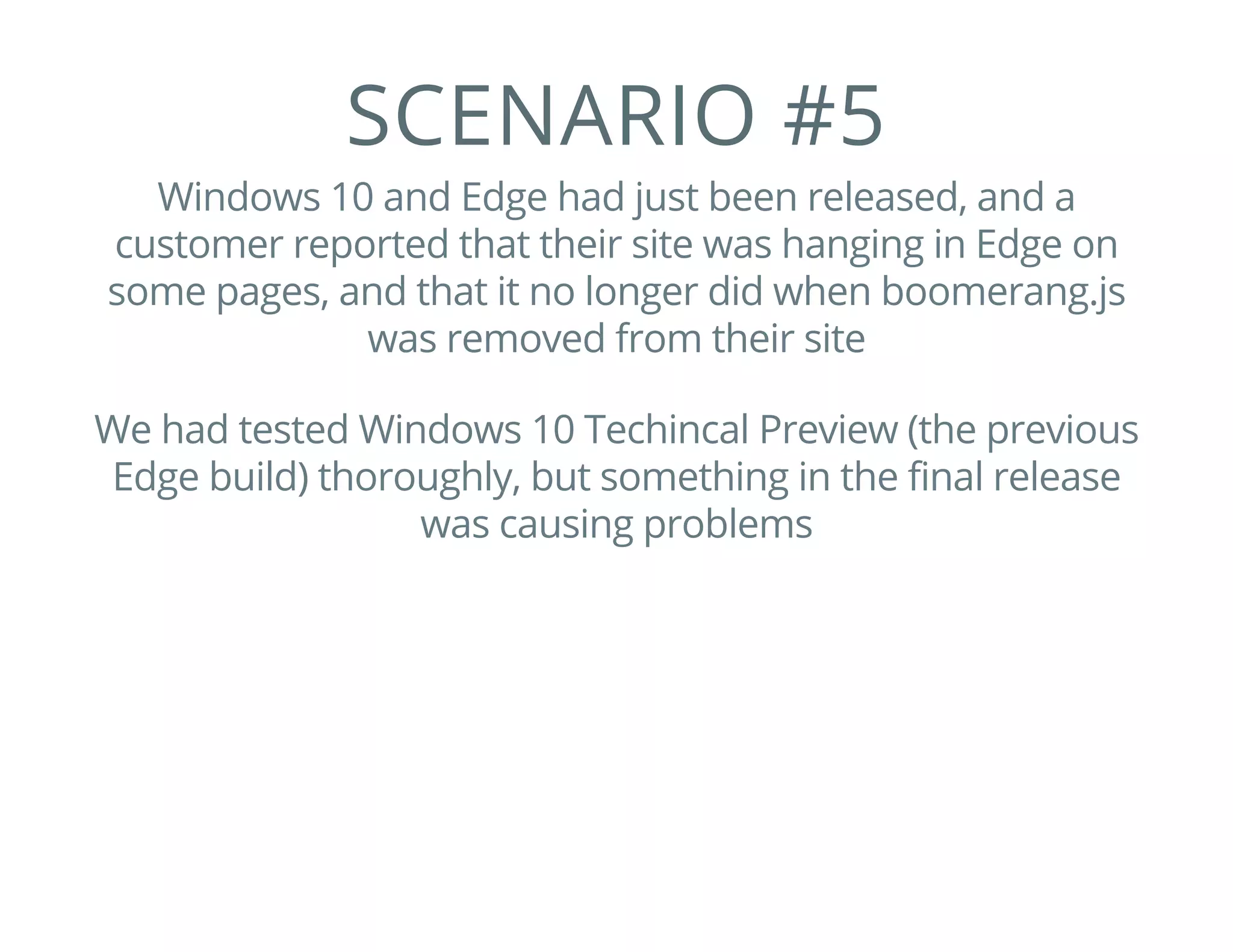 SCENARIO #5
Windows 10 and Edge had just been released, and a
customer reported that their site was hanging in Edge on
some pages, and that it no longer did when boomerang.js
was removed from their site
We had tested Windows 10 Techincal Preview (the previous
Edge build) thoroughly, but something in the final release
was causing problems
 