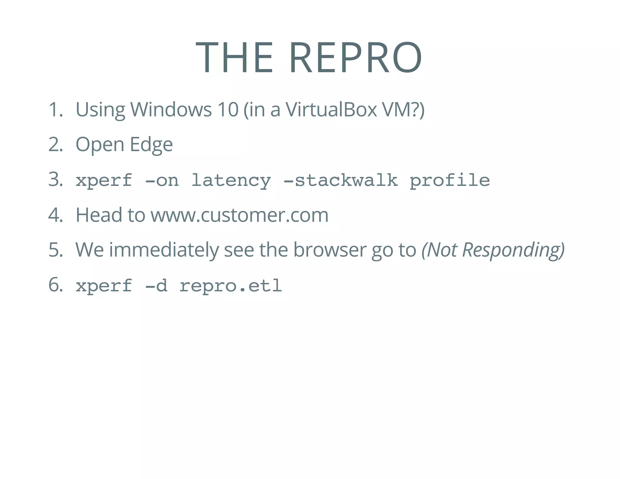 THE REPRO
1. Using Windows 10 (in a VirtualBox VM?)
2. Open Edge
3. xperf -on latency -stackwalk profile
4. Head to www.customer.com
5. We immediately see the browser go to (Not Responding)
6. xperf -d repro.etl
 