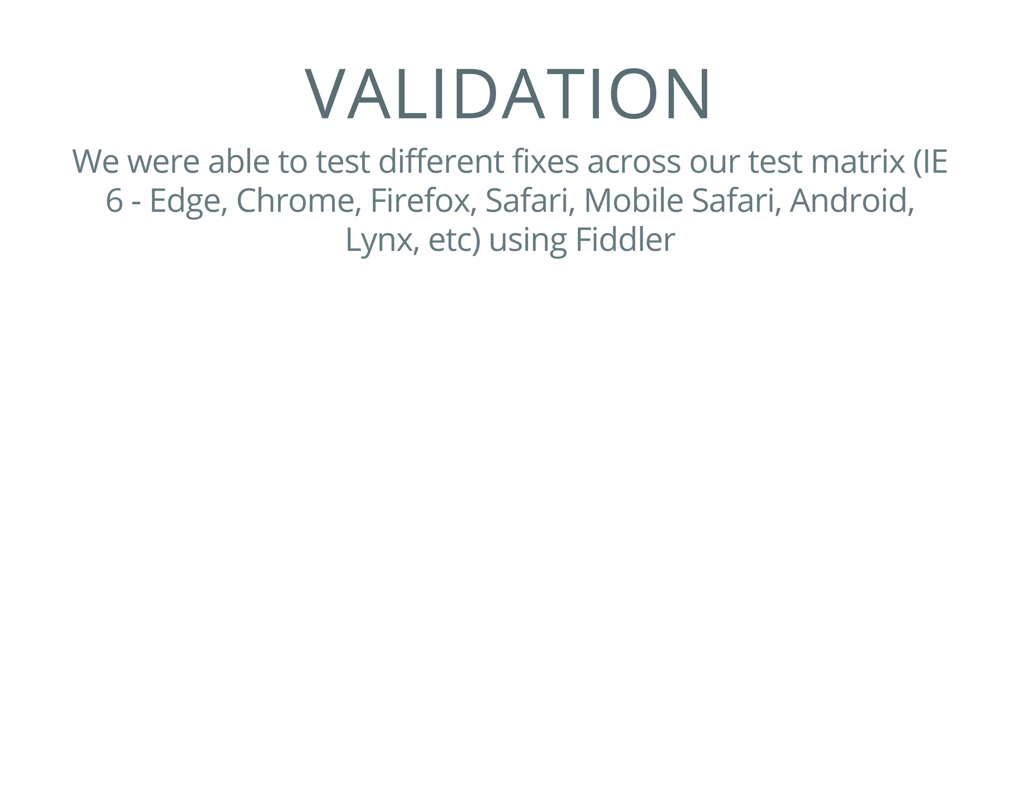 VALIDATION
We were able to test different fixes across our test matrix (IE
6 - Edge, Chrome, Firefox, Safari, Mobile Safari, Android,
Lynx, etc) using Fiddler
 