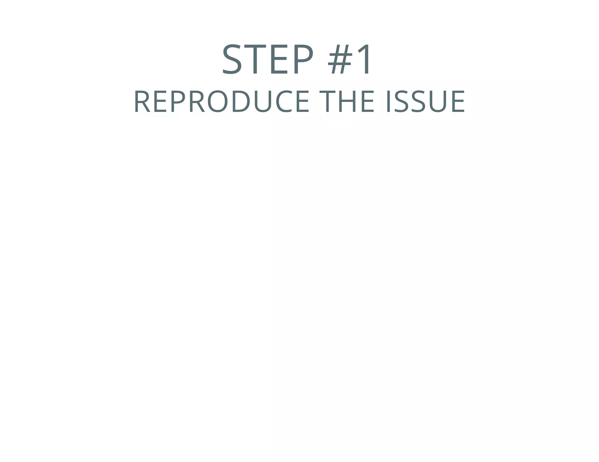 STEP #1
REPRODUCE THE ISSUE
 
