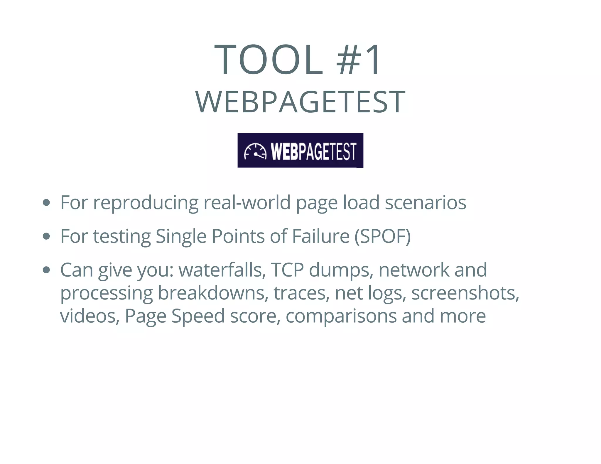 TOOL #1
WEBPAGETEST
For reproducing real-world page load scenarios
For testing Single Points of Failure (SPOF)
Can give you: waterfalls, TCP dumps, network and
processing breakdowns, traces, net logs, screenshots,
videos, Page Speed score, comparisons and more
 