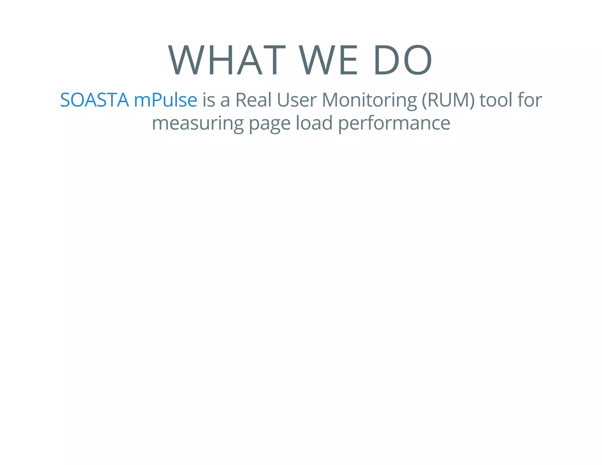 WHAT WE DO
is a Real User Monitoring (RUM) tool for
measuring page load performance
SOASTA mPulse
 