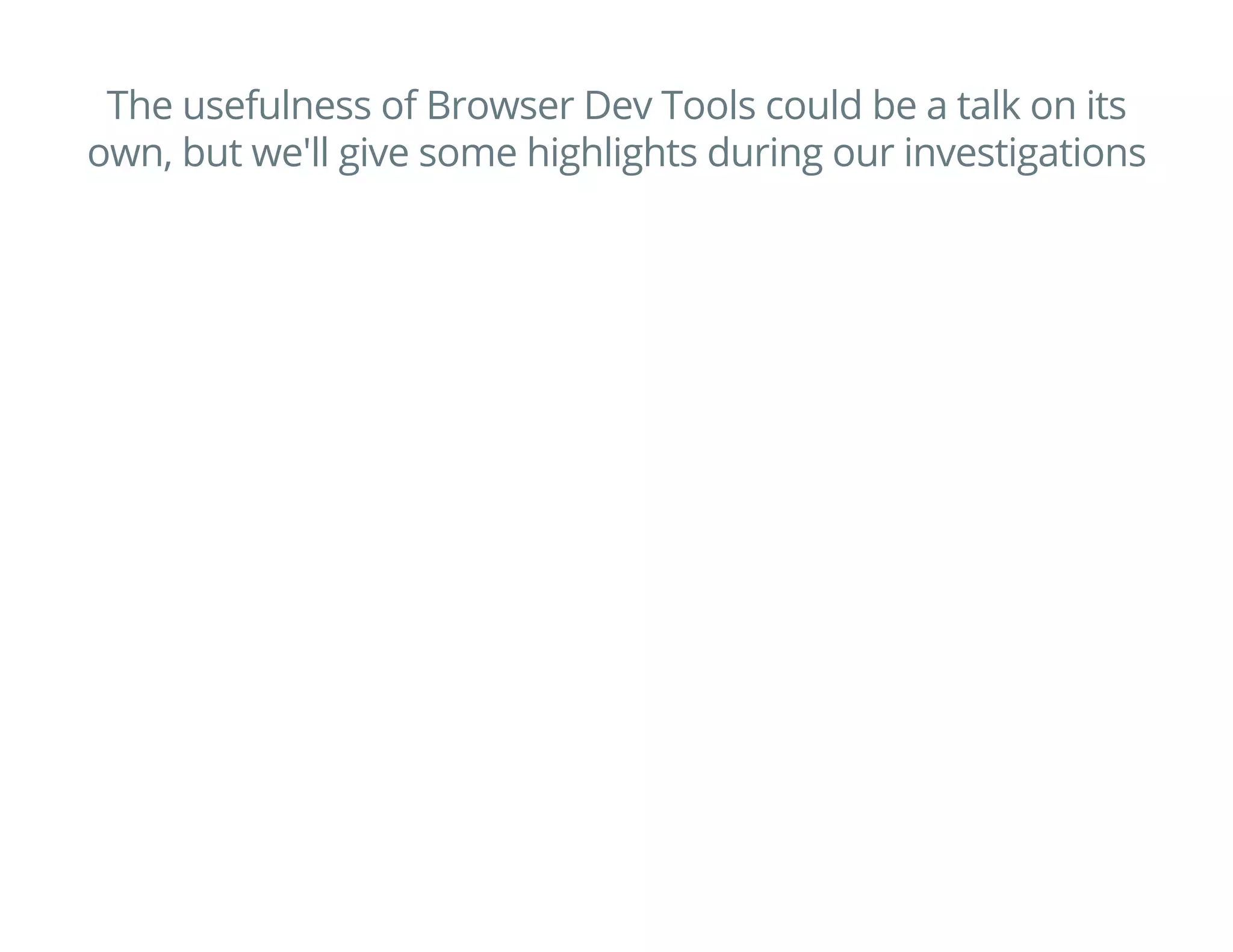 The usefulness of Browser Dev Tools could be a talk on its
own, but we'll give some highlights during our investigations
 