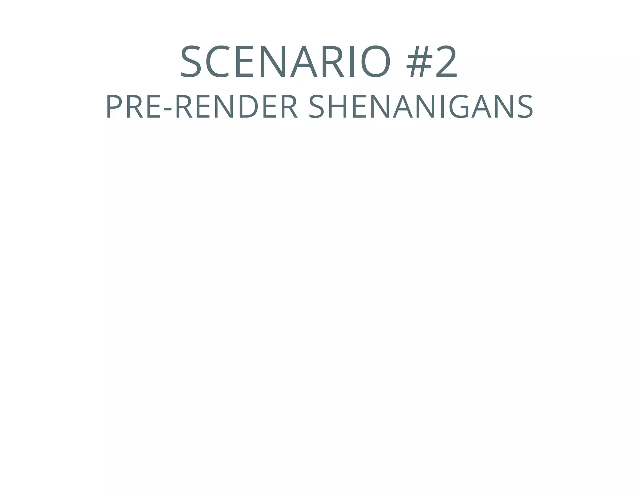 SCENARIO #2
PRE-RENDER SHENANIGANS
 