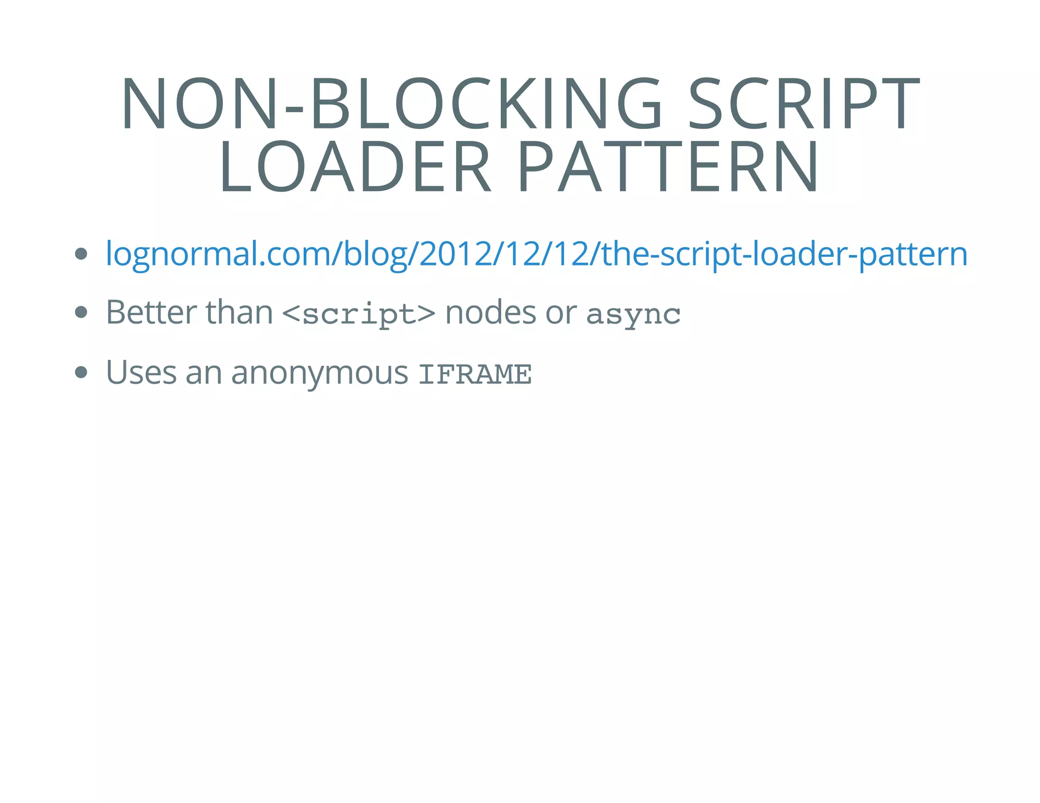 NON-BLOCKING SCRIPT
LOADER PATTERN
Better than <script>nodes or async
Uses an anonymous IFRAME
lognormal.com/blog/2012/12/12/the-script-loader-pattern
 