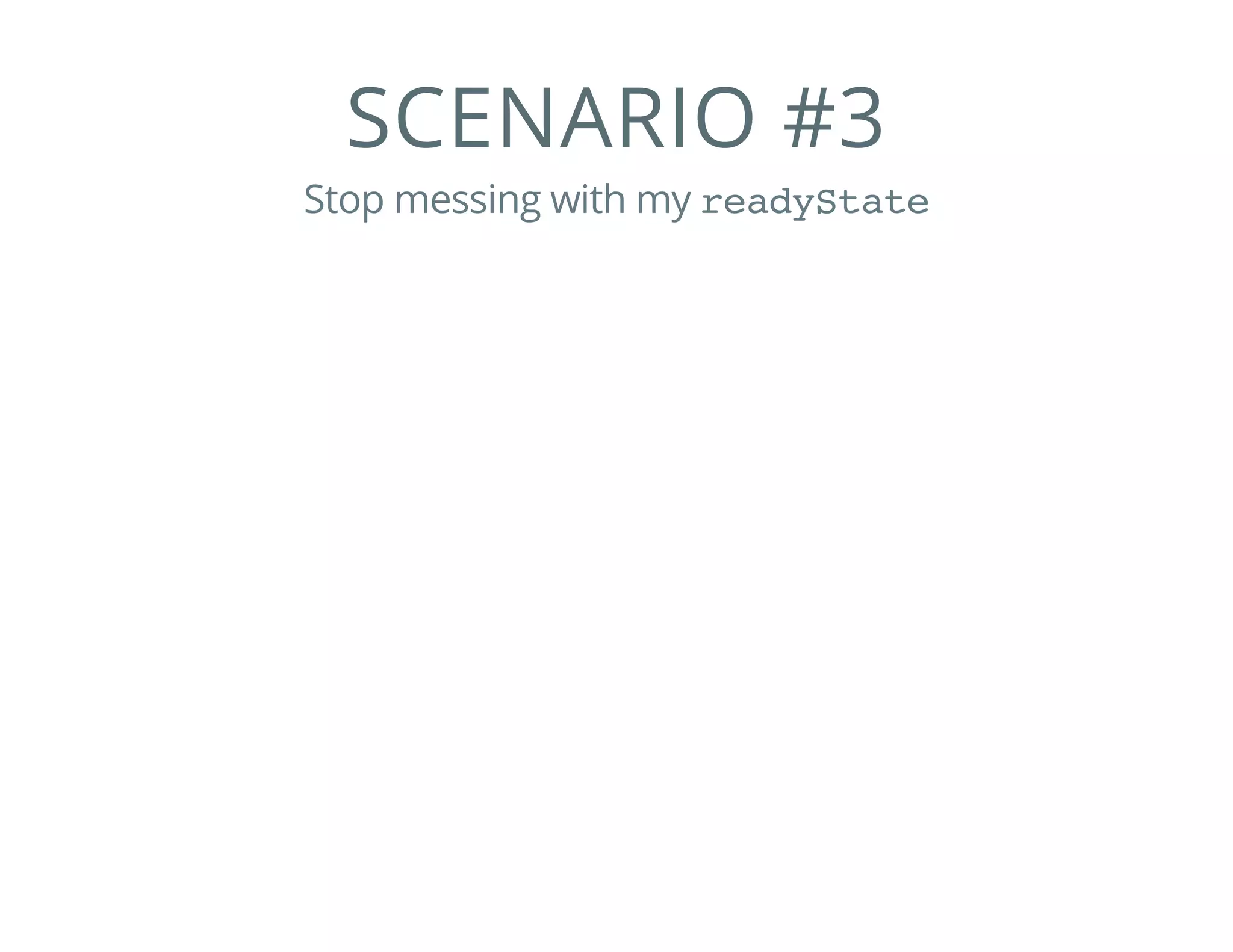 SCENARIO #3
Stop messing with my readyState
 