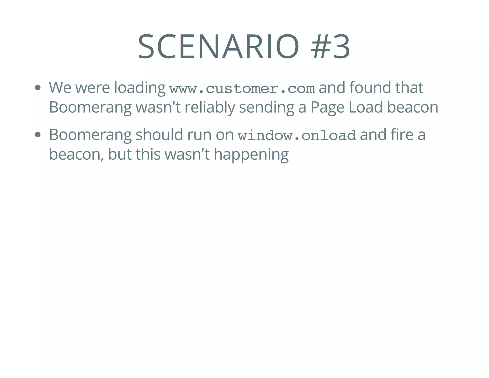 SCENARIO #3
We were loading www.customer.comand found that
Boomerang wasn't reliably sending a Page Load beacon
Boomerang should run on window.onloadand fire a
beacon, but this wasn't happening
 