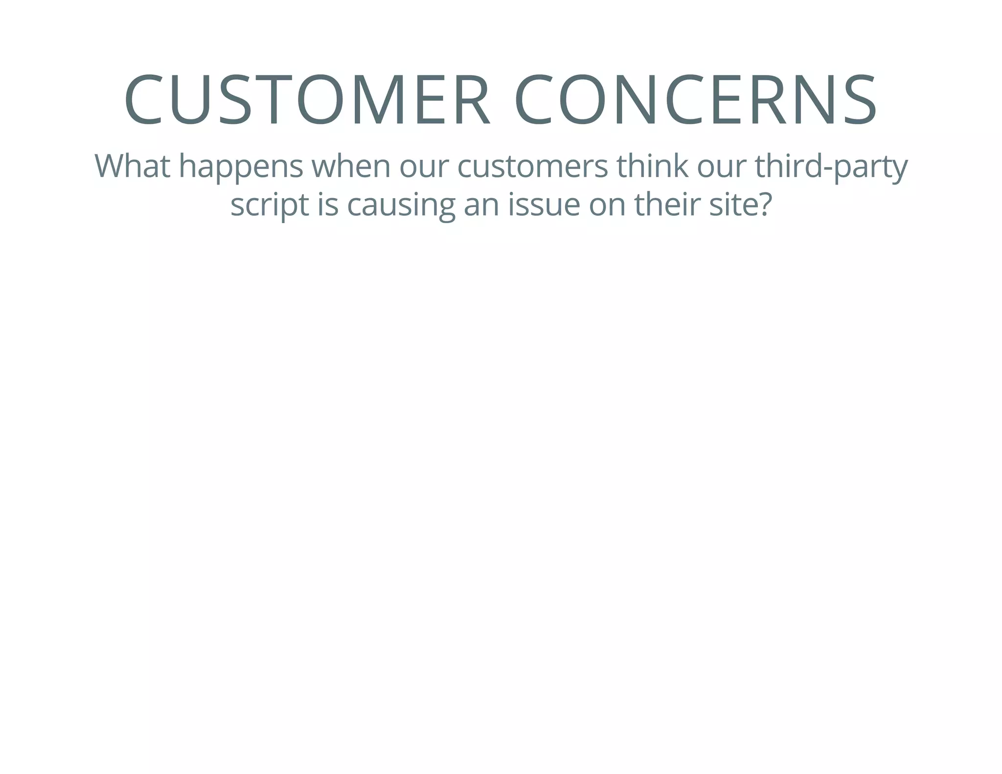 CUSTOMER CONCERNS
What happens when our customers think our third-party
script is causing an issue on their site?
 