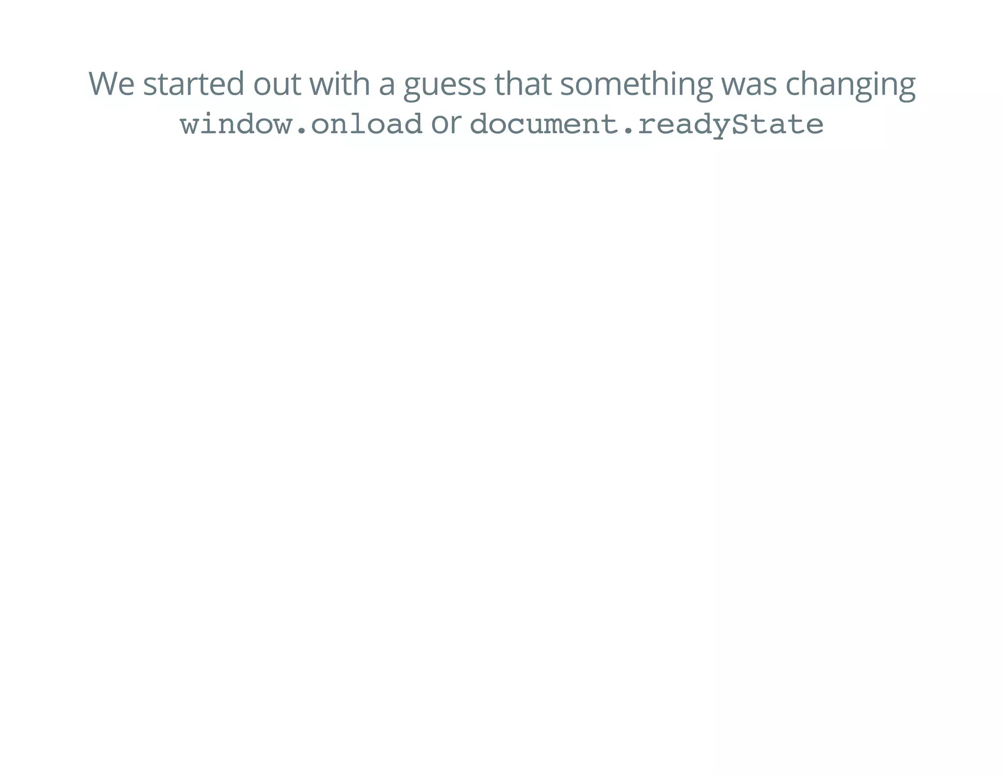 We started out with a guess that something was changing
window.onloador document.readyState
 