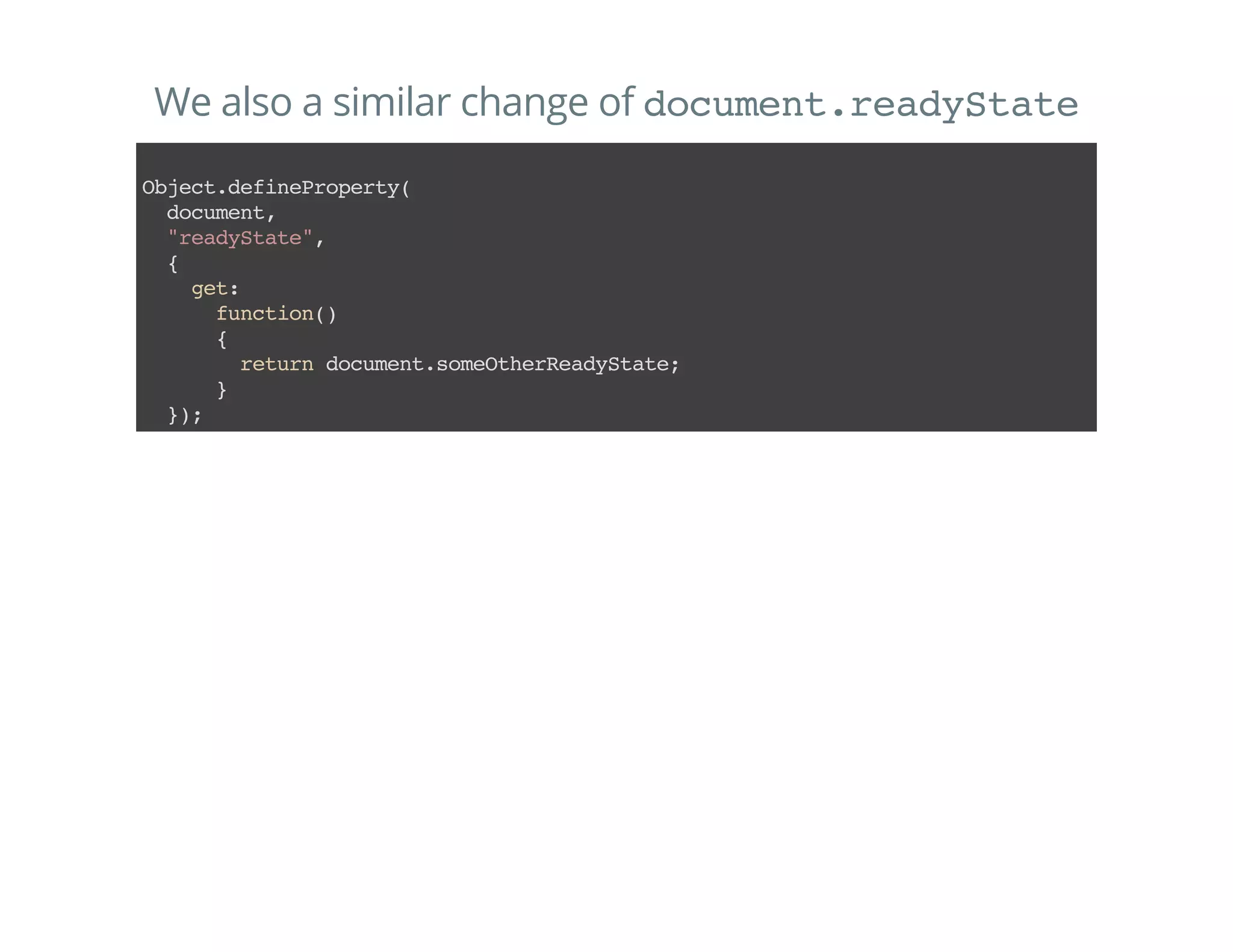 We also a similar change of document.readyState
Object.defineProperty(
document,
"readyState",
{
get:
function()
{
returndocument.someOtherReadyState;
}
});
 