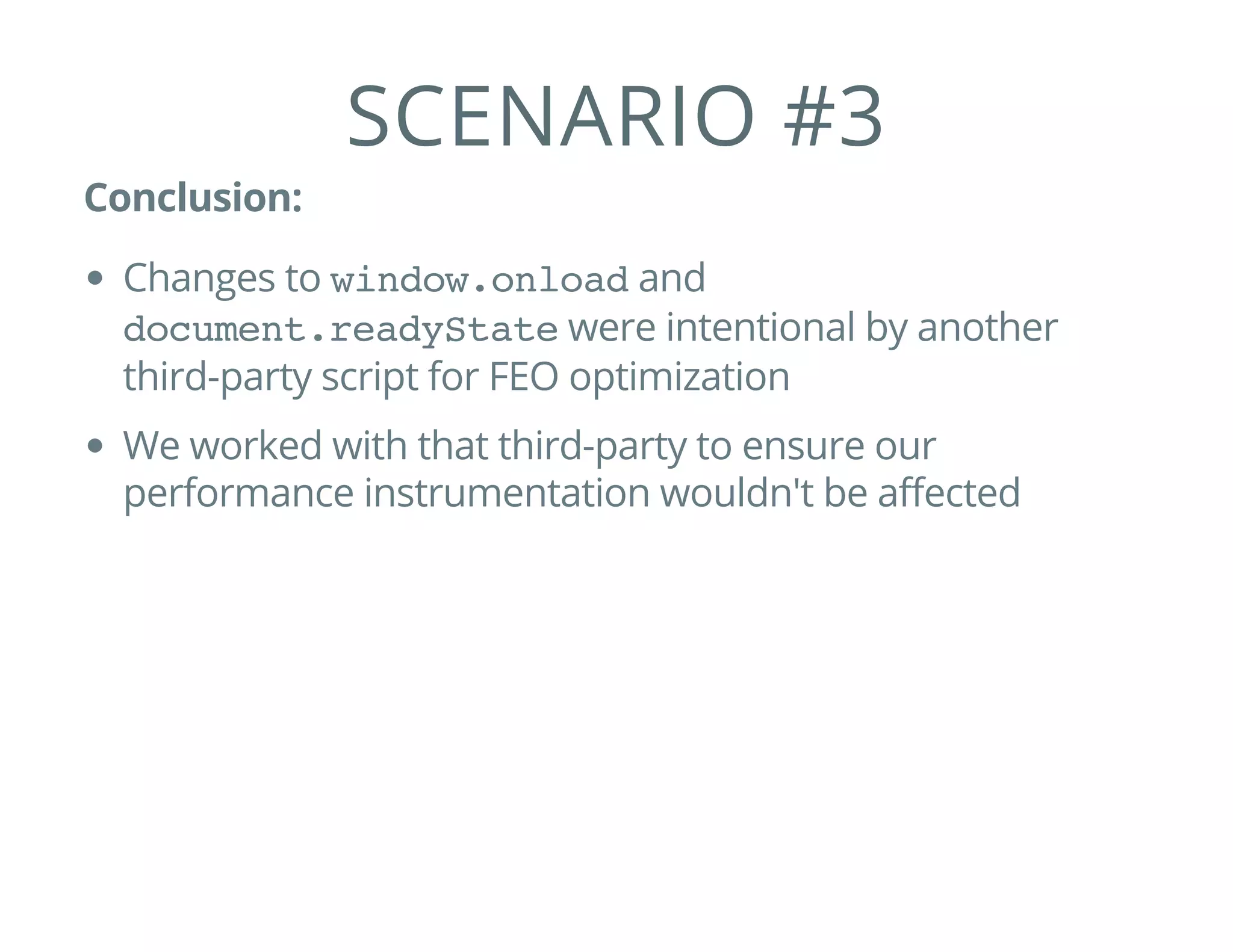 SCENARIO #3
Conclusion:
Changes to window.onloadand
document.readyStatewere intentional by another
third-party script for FEO optimization
We worked with that third-party to ensure our
performance instrumentation wouldn't be affected
 