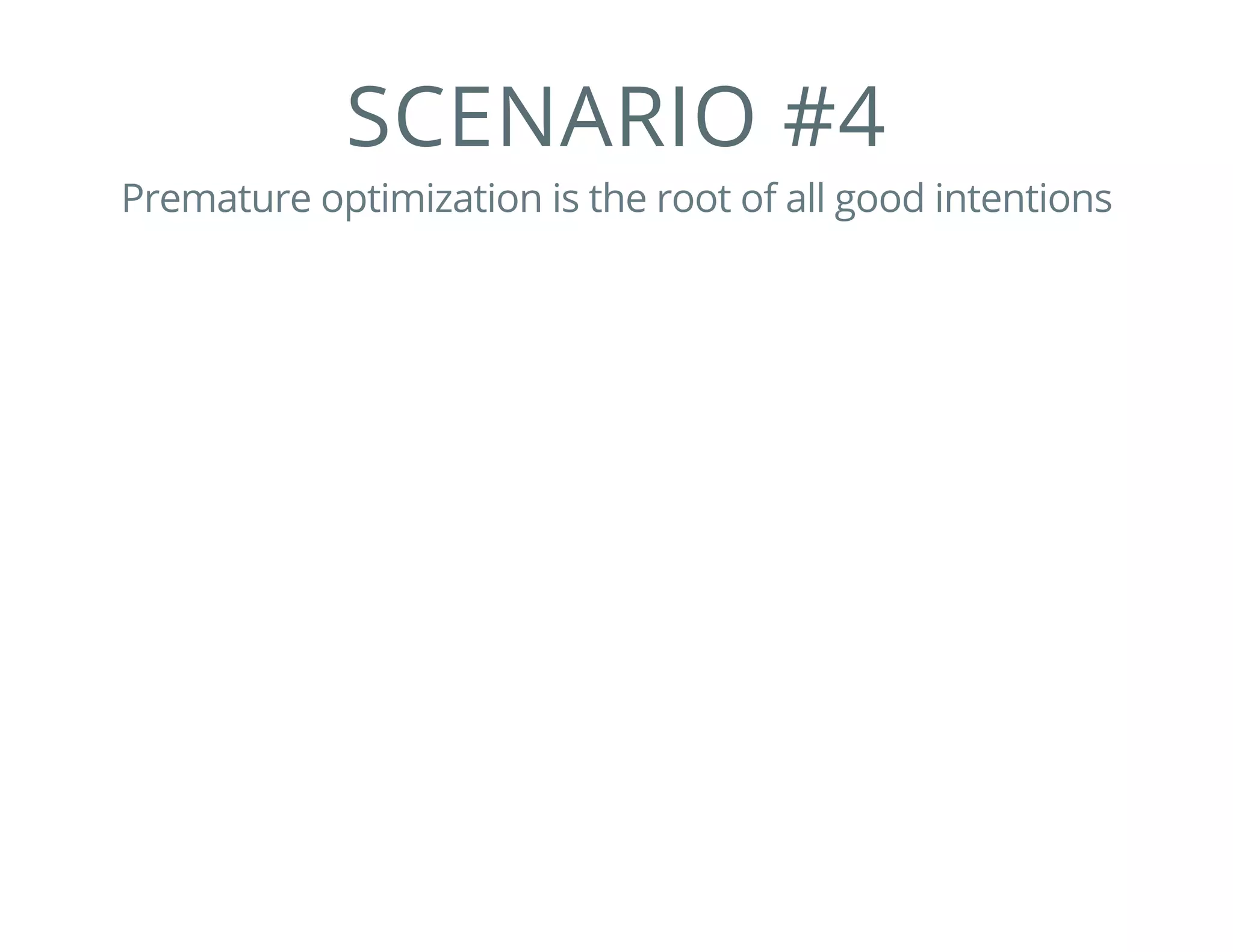 SCENARIO #4
Premature optimization is the root of all good intentions
 