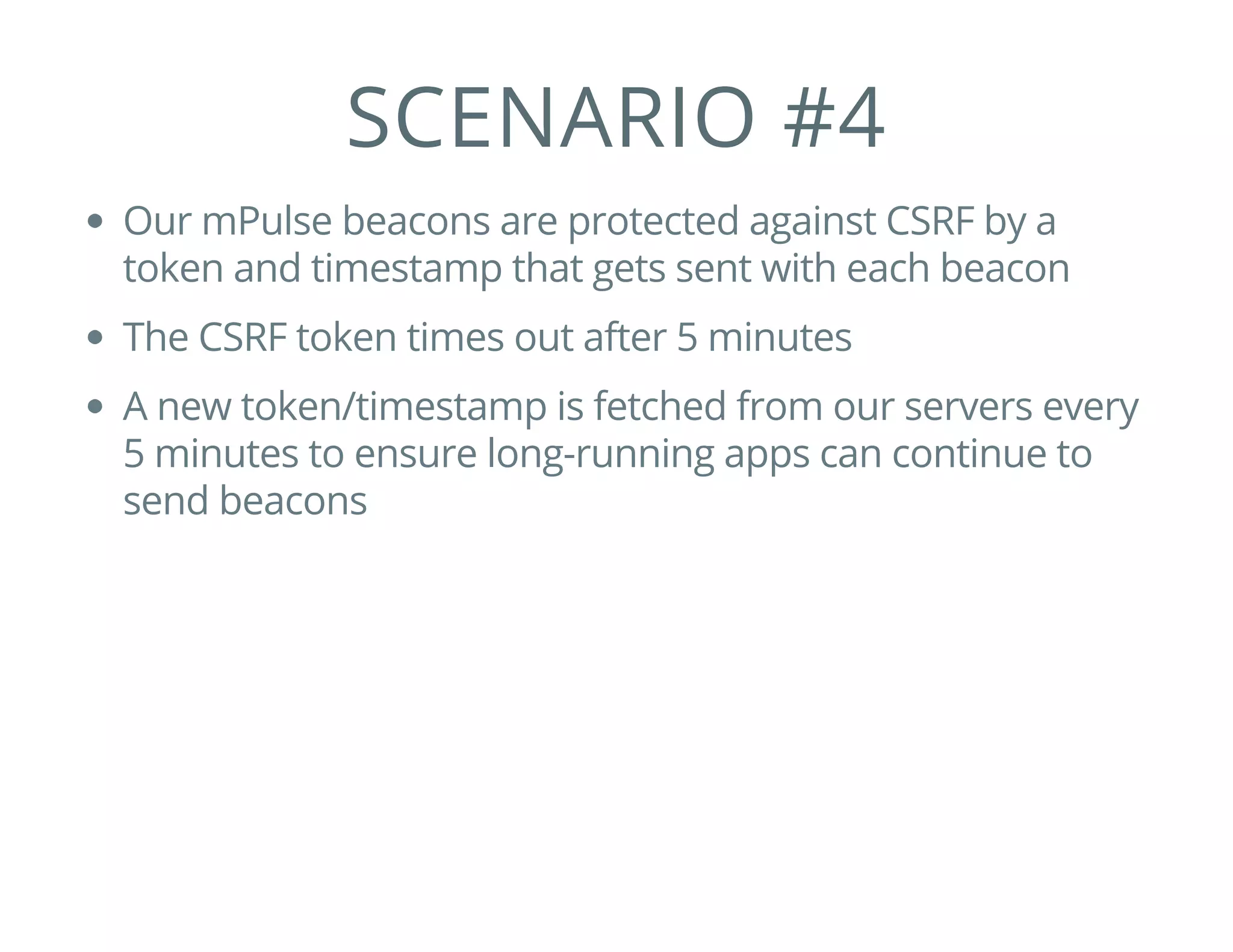 SCENARIO #4
Our mPulse beacons are protected against CSRF by a
token and timestamp that gets sent with each beacon
The CSRF token times out after 5 minutes
A new token/timestamp is fetched from our servers every
5 minutes to ensure long-running apps can continue to
send beacons
 